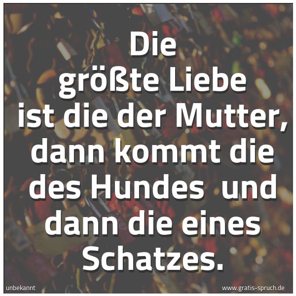 Quadratisches Spruchbild: Die größte Liebe  ist die der Mutter, dann kommt  die des Hundes  und dann die eines Schat …