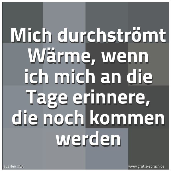 Quadratisches Spruchbild: Mich durchströmt Wärme, wenn ich mich an die Tage erinnere, die noch kommen werden