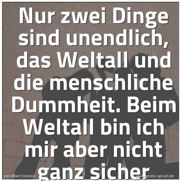 Quadratisches Spruchbild: Nur zwei Dinge sind unendlich, das Weltall und die menschliche Dummheit. Beim Weltall bin  …