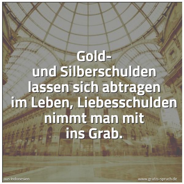 Quadratisches Spruchbild: Gold- und Silberschulden lassen sich abtragen im Leben, Liebesschulden nimmt man mit ins G …