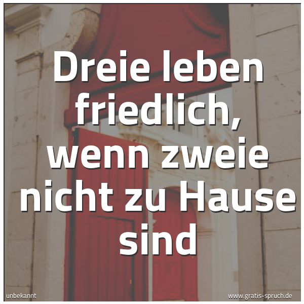 Quadratisches Spruchbild: Dreie leben friedlich, wenn zweie nicht zu Hause sind