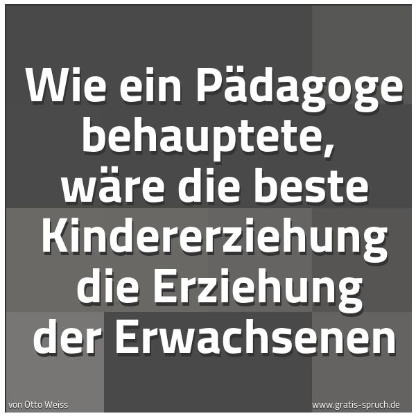 Quadratisches Spruchbild: Wie ein Pädagoge behauptete,  wäre die beste Kindererziehung  die Erziehung der Erwachsene …