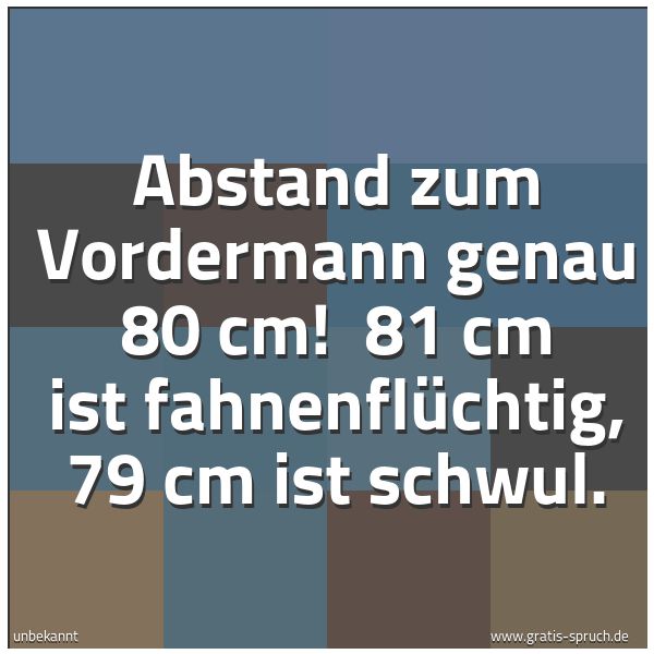 Quadratisches Spruchbild: Abstand zum Vordermann genau 80 cm!  81 cm ist fahnenflüchtig, 79 cm ist schwul.