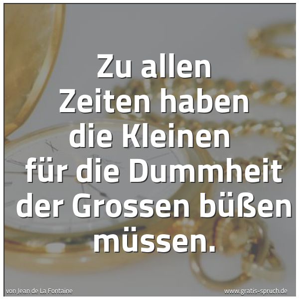 Quadratisches Spruchbild: Zu allen Zeiten haben die Kleinen  für die Dummheit der Grossen büßen müssen.