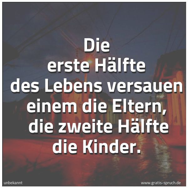 Quadratisches Spruchbild: Die erste Hälfte des Lebens versauen einem die Eltern,  die zweite Hälfte die Kinder.