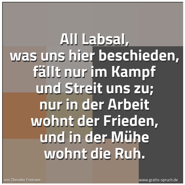 Quadratisches Spruchbild: All Labsal, was uns hier beschieden, fällt nur im Kampf und Streit uns zu; nur in der Arbe …