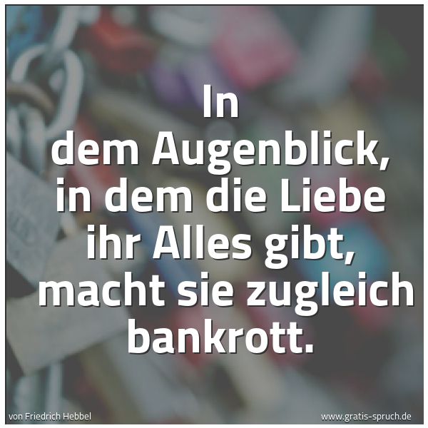 Quadratisches Spruchbild: In dem Augenblick, in dem die Liebe ihr Alles gibt,  macht sie zugleich bankrott.