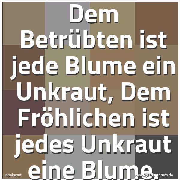 Quadratisches Spruchbild: Dem Betrübten ist jede Blume ein Unkraut, Dem Fröhlichen ist jedes Unkraut eine Blume.