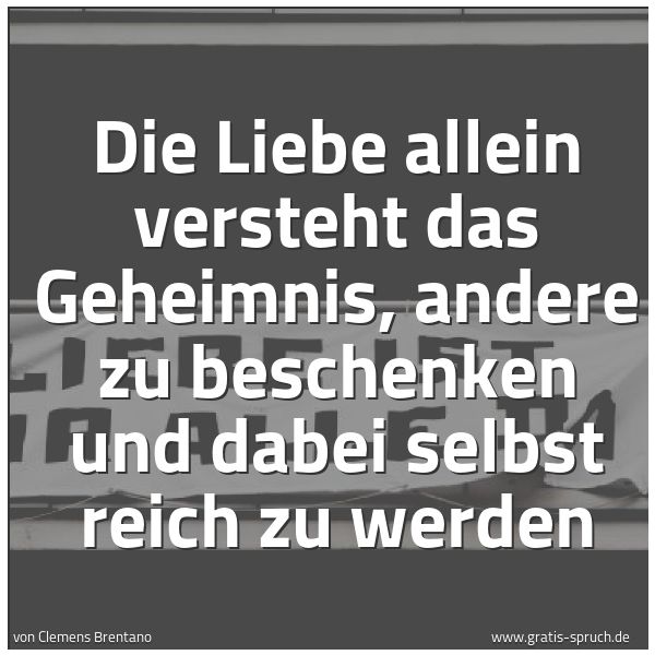 Quadratisches Spruchbild: Die Liebe allein versteht das Geheimnis, andere zu beschenken und dabei selbst reich zu we …