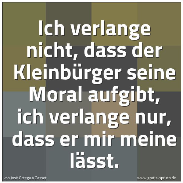 Quadratisches Spruchbild: Ich verlange nicht, dass der Kleinbürger seine Moral aufgibt, ich verlange nur, dass er mi …
