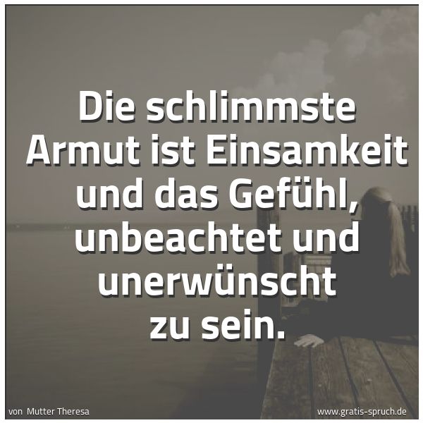 Quadratisches Spruchbild: Die schlimmste Armut ist Einsamkeit und das Gefühl, unbeachtet und unerwünscht zu sein.