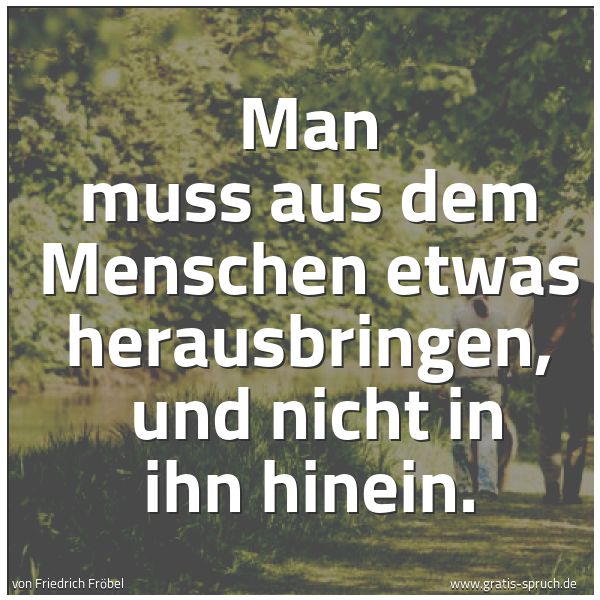 Quadratisches Spruchbild: Man muss aus dem Menschen etwas herausbringen,  und nicht in ihn hinein.
