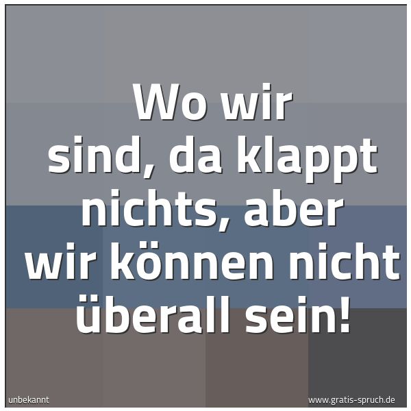 Quadratisches Spruchbild: Wo wir sind, da klappt nichts, aber wir können nicht überall sein!