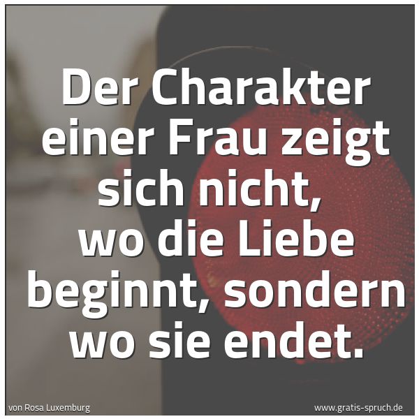 Quadratisches Spruchbild: Der Charakter einer Frau zeigt sich nicht,  wo die Liebe beginnt, sondern wo sie endet.