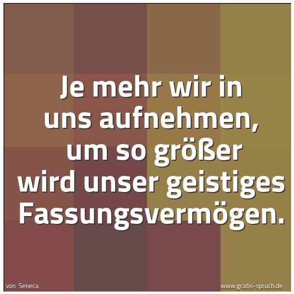 Quadratisches Spruchbild: Je mehr wir in uns aufnehmen,  um so größer wird unser geistiges Fassungsvermögen.