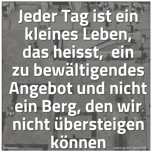 Quadratisches Spruchbild: Jeder Tag ist ein kleines Leben, das heisst,  ein zu bewältigendes Angebot und nicht ein B …