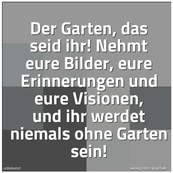 Quadratisches Spruchbild: Der Garten, das seid ihr! Nehmt eure Bilder, eure Erinnerungen und eure Visionen, und ihr  …