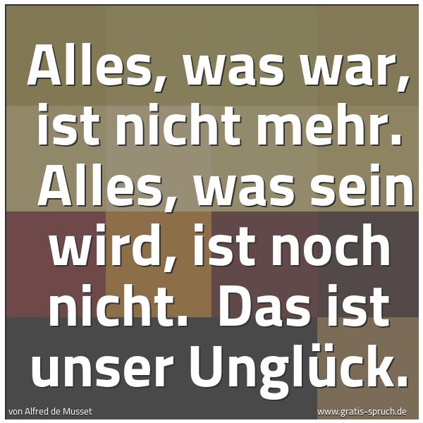 Quadratisches Spruchbild: Alles, was war, ist nicht mehr.  Alles, was sein wird, ist noch nicht.  Das ist unser Ungl …