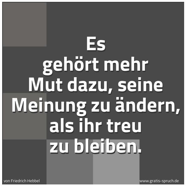 Quadratisches Spruchbild: Es gehört mehr Mut dazu, seine Meinung zu ändern, als ihr treu zu bleiben.