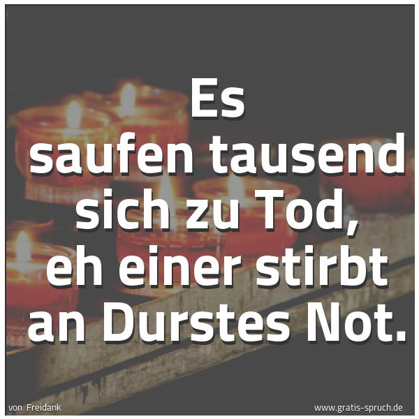 Quadratisches Spruchbild: Es saufen tausend sich zu Tod, eh einer stirbt an Durstes Not.