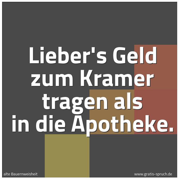 Quadratisches Spruchbild: Lieber's Geld zum Kramer tragen als in die Apotheke.