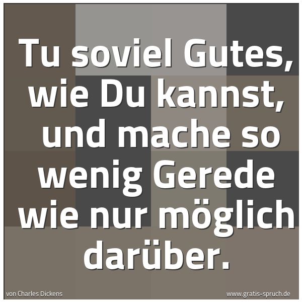 Quadratisches Spruchbild: Tu soviel Gutes, wie Du kannst,  und mache so wenig Gerede wie nur möglich darüber.