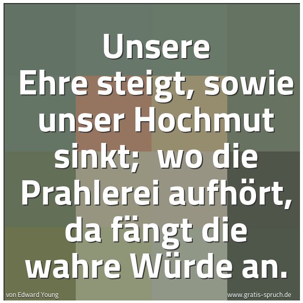 Quadratisches Spruchbild: Unsere Ehre steigt, sowie unser Hochmut sinkt;  wo die Prahlerei aufhört, da fängt die wah …