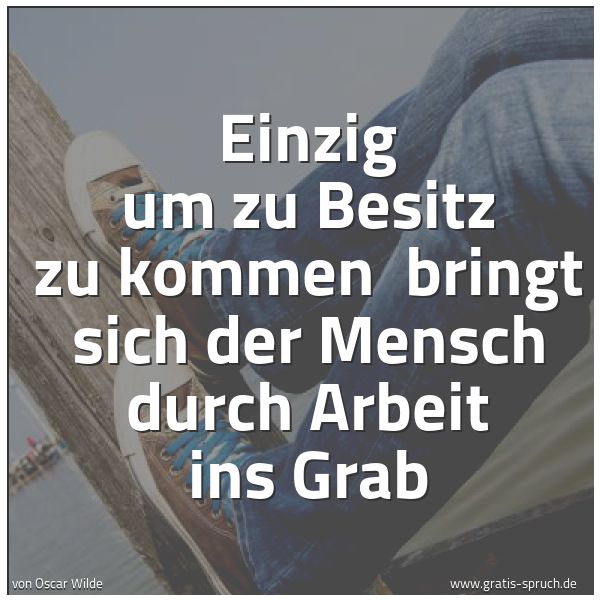 Quadratisches Spruchbild: Einzig um zu Besitz zu kommen  bringt sich der Mensch durch Arbeit ins Grab