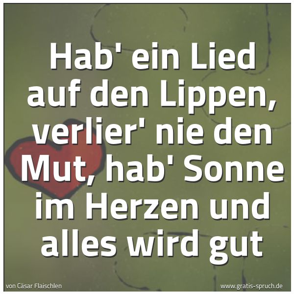 Quadratisches Spruchbild: Hab' ein Lied auf den Lippen, verlier' nie den Mut, hab' Sonne im Herzen und alles wird gu …