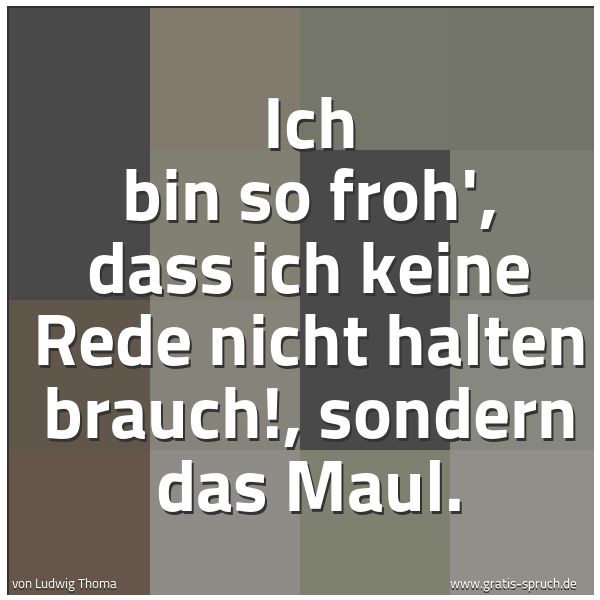 Quadratisches Spruchbild: Ich bin so froh', dass ich keine Rede nicht halten brauch!, sondern das Maul.