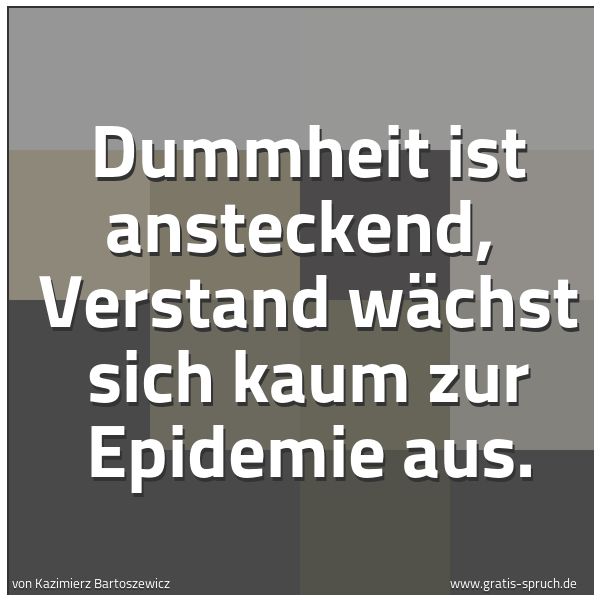 Quadratisches Spruchbild: Dummheit ist ansteckend,  Verstand wächst sich kaum zur Epidemie aus.