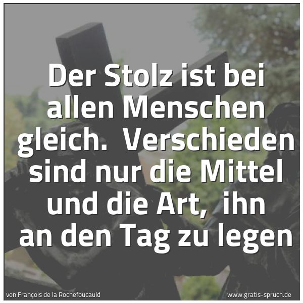 Quadratisches Spruchbild: Der Stolz ist bei allen Menschen gleich.  Verschieden sind nur die Mittel und die Art,  ih …