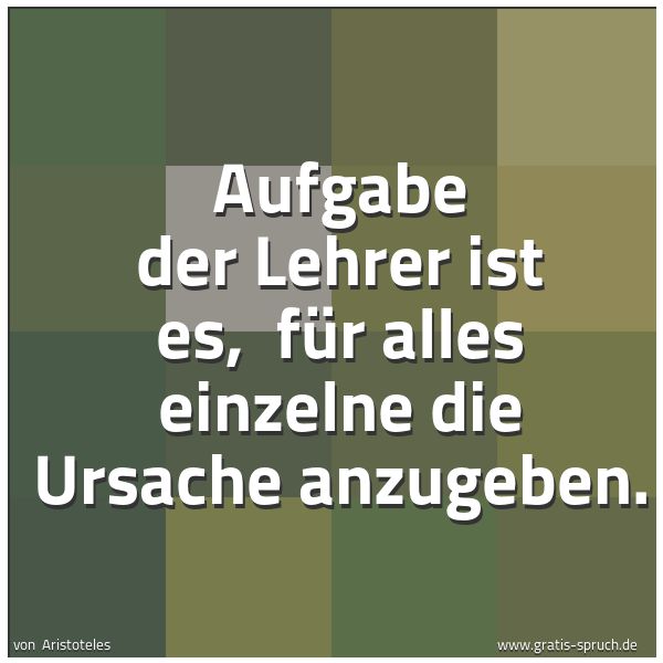 Quadratisches Spruchbild: Aufgabe der Lehrer ist es,  für alles einzelne die Ursache anzugeben.