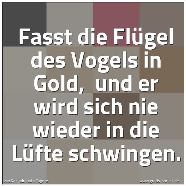 Quadratisches Spruchbild: Fasst die Flügel des Vogels in Gold,  und er wird sich nie wieder in die Lüfte schwingen.