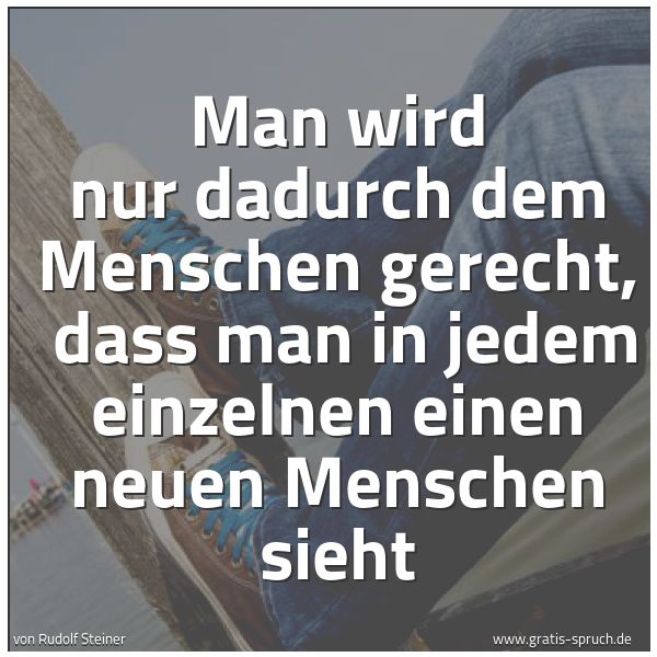 Quadratisches Spruchbild: Man wird nur dadurch dem Menschen gerecht,  dass man in jedem einzelnen einen neuen Mensch …