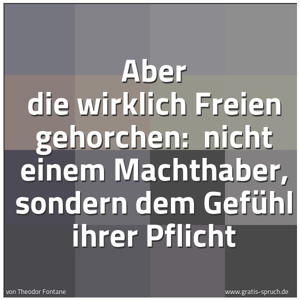 Quadratisches Spruchbild: Aber die wirklich Freien gehorchen:  nicht einem Machthaber, sondern dem Gefühl ihrer Pfli …