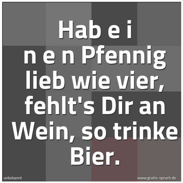 Quadratisches Spruchbild: Hab  e i n e n  Pfennig lieb wie vier, fehlt's Dir an Wein, so trinke Bier.