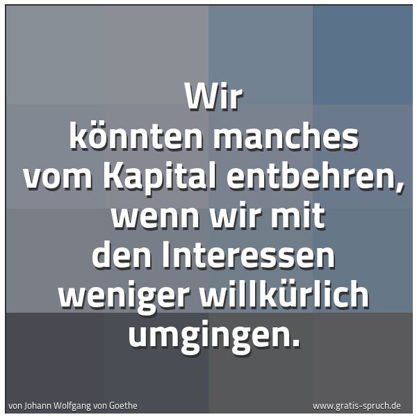 Quadratisches Spruchbild: Wir könnten manches vom Kapital entbehren,  wenn wir mit den Interessen weniger willkürlic …