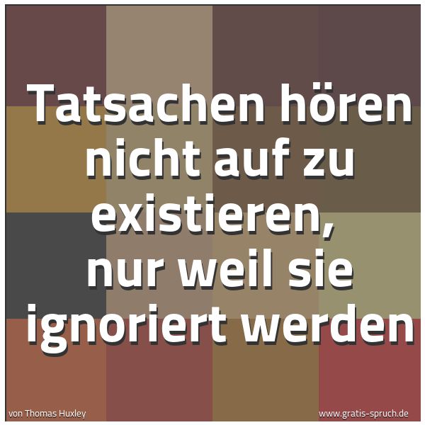 Quadratisches Spruchbild: Tatsachen hören nicht auf zu existieren,  nur weil sie ignoriert werden