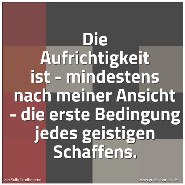 Quadratisches Spruchbild: Die Aufrichtigkeit ist - mindestens nach meiner Ansicht - die erste Bedingung jedes geisti …