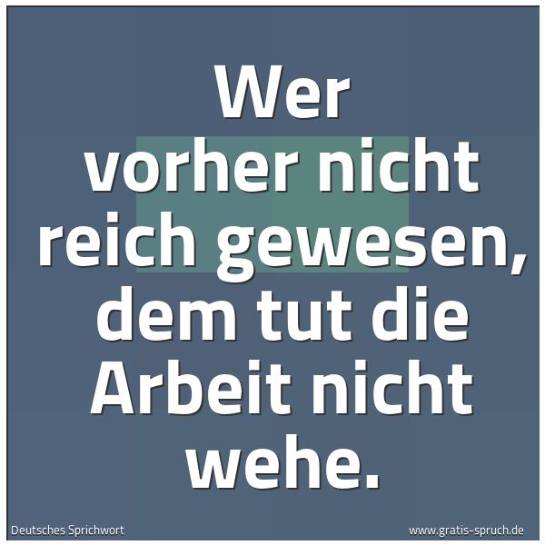Quadratisches Spruchbild: Wer vorher nicht reich gewesen, dem tut die Arbeit nicht wehe.