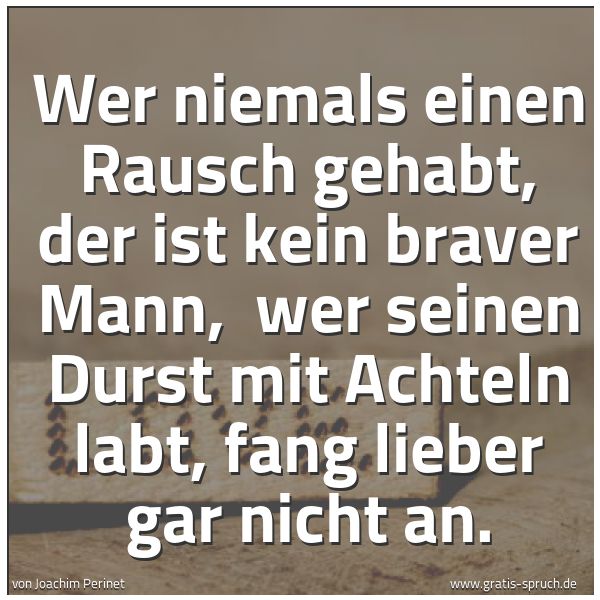 Quadratisches Spruchbild: Wer niemals einen Rausch gehabt, der ist kein braver Mann,  wer seinen Durst mit Achteln l …