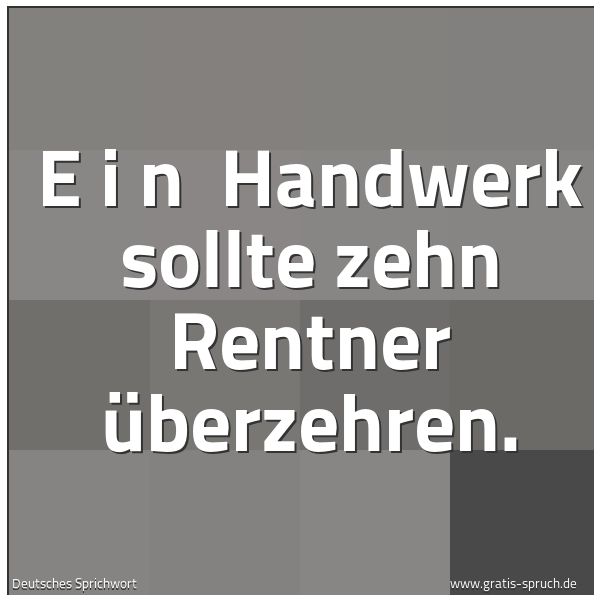Quadratisches Spruchbild: E i n   Handwerk sollte zehn Rentner überzehren.