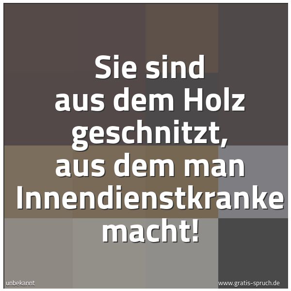 Quadratisches Spruchbild: Sie sind aus dem Holz geschnitzt, aus dem man Innendienstkranke macht!