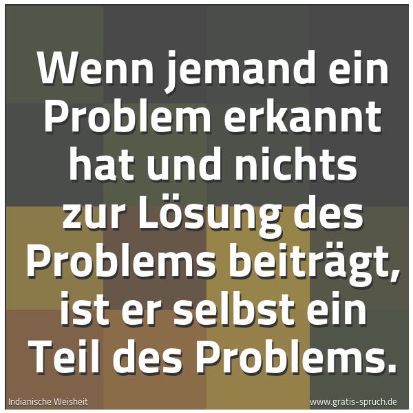 Quadratisches Spruchbild: Wenn jemand ein Problem erkannt hat und nichts zur Lösung des Problems beiträgt, ist er se …